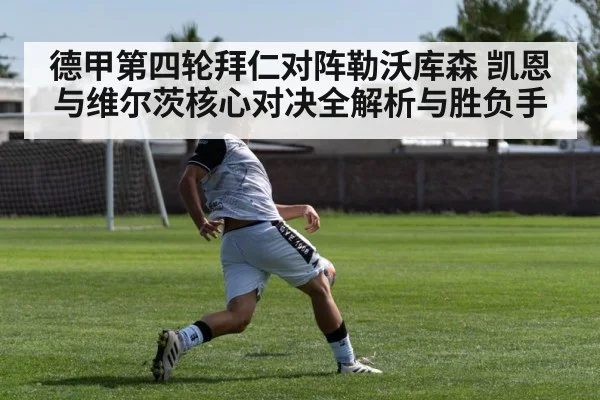 德甲第四轮拜仁对阵勒沃库森 凯恩与维尔茨核心对决全解析与胜负手