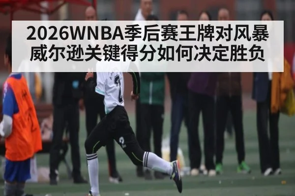 2026WNBA季后赛王牌对风暴 威尔逊关键得分如何决定胜负