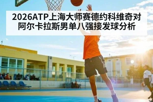 2026ATP上海大师赛德约科维奇对阿尔卡拉斯男单八强接发球分析