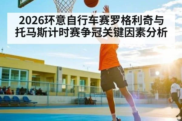 2026环意自行车赛罗格利奇与托马斯计时赛争冠关键因素分析